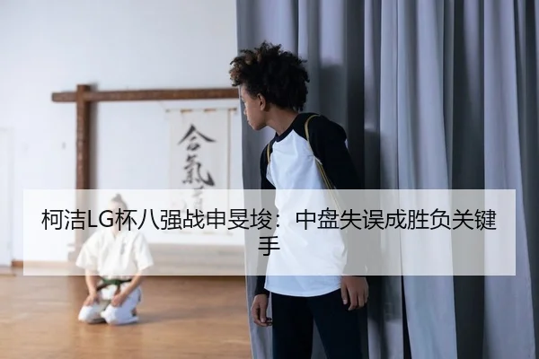 柯洁LG杯八强战申旻埈：中盘失误成胜负关键手