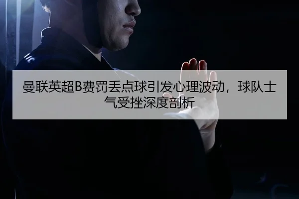 曼联英超B费罚丢点球引发心理波动，球队士气受挫深度剖析